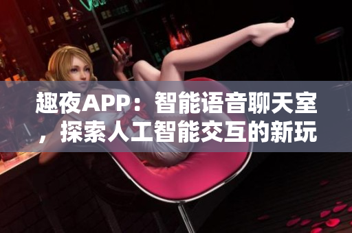 趣夜APP：智能語音聊天室，探索人工智能交互的新玩法！