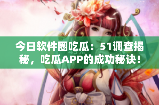 今日軟件圈吃瓜：51調(diào)查揭秘，吃瓜APP的成功秘訣！