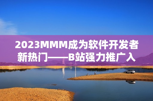 2023MMM成為軟件開發者新熱門——B站強力推廣入口，助你掌握編程先機