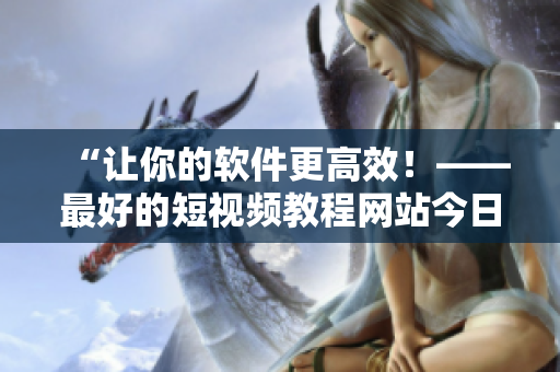 詳細(xì)閱讀:“讓你的軟件更高效!——最好的短視頻教程網(wǎng)站今日推薦” “讓你的軟件更高效!——最好的短視頻教程網(wǎng)站今日推薦”