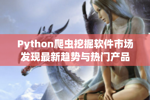 Python爬蟲挖掘軟件市場發現最新趨勢與熱門產品