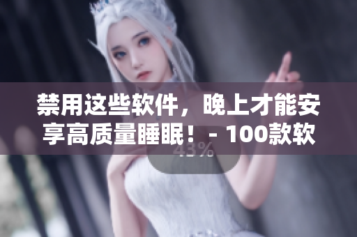 禁用這些軟件，晚上才能安享高質(zhì)量睡眠！- 100款軟件禁用指南