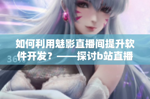 如何利用魅影直播間提升軟件開發？——探討b站直播教學的優勢和好處