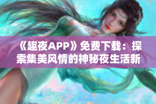 《趣夜APP》免費下載：探索集美風情的神秘夜生活新玩法！