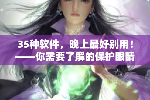 35種軟件，晚上最好別用！——你需要了解的保護(hù)眼睛和睡眠的必備知識(shí)！