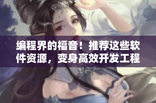 編程界的福音！推薦這些軟件資源，變身高效開發工程師！——成全編程軟件大全