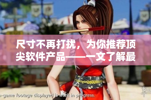 尺寸不再打擾，為你推薦頂尖軟件產品——一文了解最新熱門軟件！