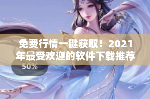 免費行情一鍵獲取！2021年最受歡迎的軟件下載推薦
