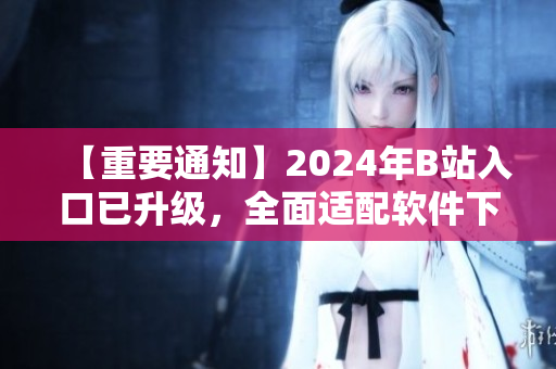 【重要通知】2024年B站入口已升級，全面適配軟件下載需求！