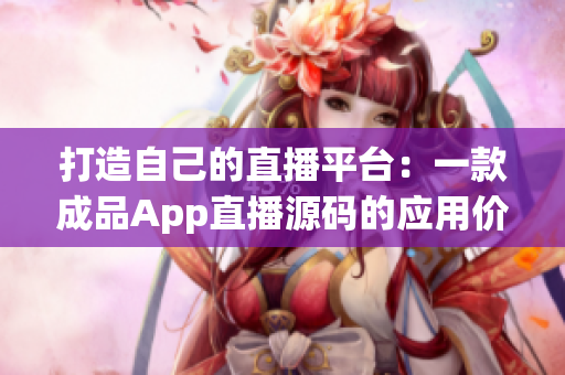 打造自己的直播平臺：一款成品App直播源碼的應(yīng)用價值