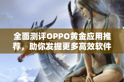 全面測評OPPO黃金應(yīng)用推薦，助你發(fā)掘更多高效軟件資源