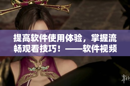 提高軟件使用體驗，掌握流暢觀看技巧！——軟件視頻觀看技巧與方法
