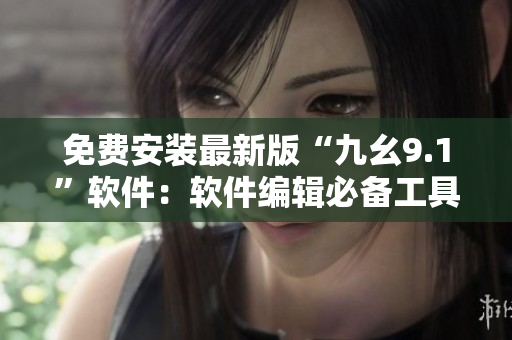 免費安裝最新版“九幺9.1”軟件:軟件編輯必備工具 免費安裝最新版“九幺9.1”軟件:軟件編輯必備工具