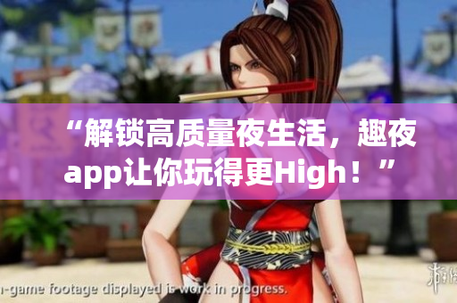 “解鎖高質量夜生活，趣夜app讓你玩得更High！”