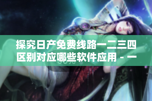 探究日產免費線路一二三四區別對應哪些軟件應用 - 一個軟件編輯的分析 探究日產免費線路一二三四區別對應哪些軟件應用 - 一個軟件編輯的分析