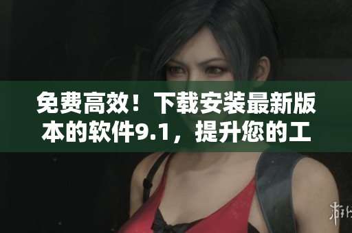 免費(fèi)高效！下載安裝最新版本的軟件9.1，提升您的工作效率！