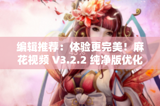 編輯推薦：體驗更完美！麻花視頻 V3.2.2 純凈版優(yōu)化發(fā)布