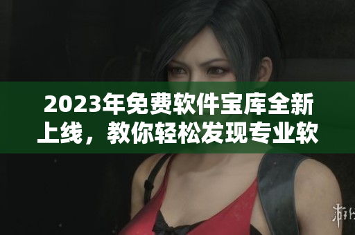 2023年免費(fèi)軟件寶庫全新上線，教你輕松發(fā)現(xiàn)專業(yè)軟件！