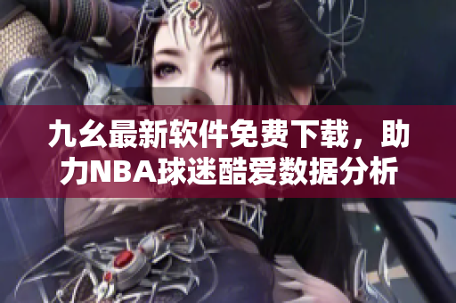 九幺最新軟件免費下載，助力NBA球迷酷愛數據分析