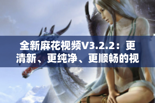 全新麻花視頻V3.2.2：更清新、更純凈、更順暢的視頻軟件版