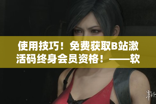 使用技巧！免費獲取B站激活碼終身會員資格！——軟件之道