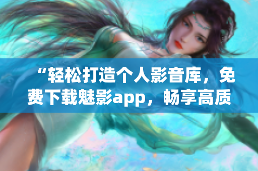 “輕松打造個人影音庫，免費下載魅影app，暢享高質量觀影體驗！”