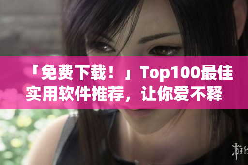 「免費下載！」Top100最佳實用軟件推薦，讓你愛不釋手！