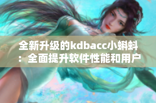 全新升級的kdbacc小蝌蚪：全面提升軟件性能和用戶體驗。