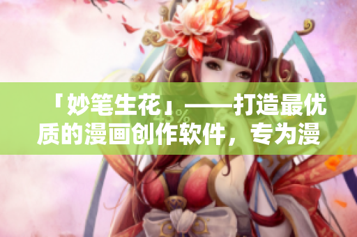 「妙筆生花」——打造最優質的漫畫創作軟件，專為漫畫愛好者量身定制！
