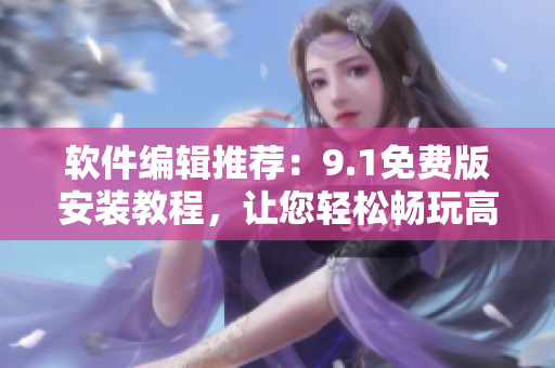 軟件編輯推薦：9.1免費(fèi)版安裝教程，讓您輕松暢玩高性能軟件！