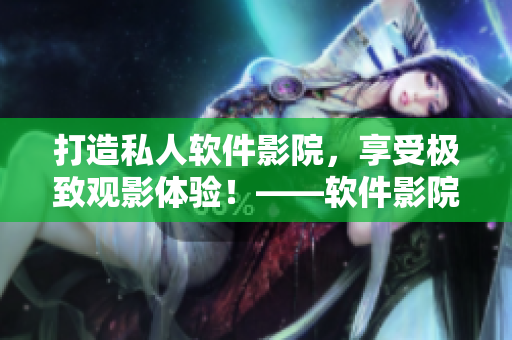 打造私人軟件影院，享受極致觀影體驗！——軟件影院裝修攻略