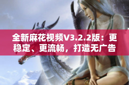 全新麻花視頻V3.2.2版：更穩(wěn)定、更流暢，打造無廣告純凈觀影新體驗(yàn)！
