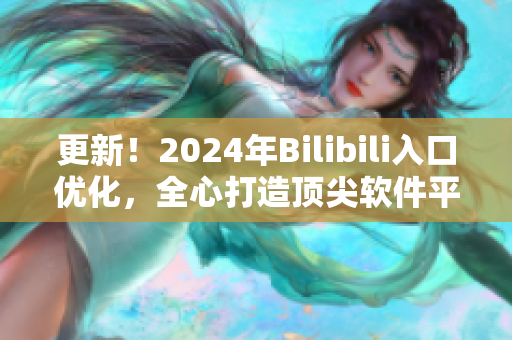 更新！2024年Bilibili入口優(yōu)化，全心打造頂尖軟件平臺(tái)！