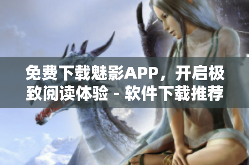 免費下載魅影APP，開啟極致閱讀體驗 - 軟件下載推薦