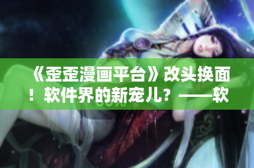 《歪歪漫畫平臺(tái)》改頭換面！軟件界的新寵兒？——軟件行業(yè)重量級(jí)新聞