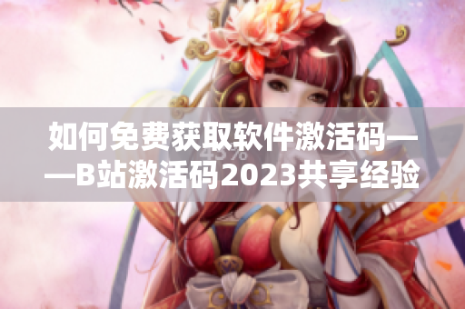 如何免費獲取軟件激活碼——B站激活碼2023共享經驗