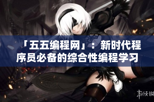 「五五編程網(wǎng)」：新時(shí)代程序員必備的綜合性編程學(xué)習(xí)網(wǎng)站