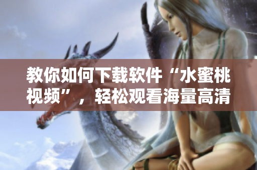 教你如何下載軟件“水蜜桃視頻”，輕松觀看海量高清影視!