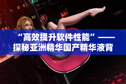 “高效提升軟件性能”——探秘亞洲精華國產精華液背后的技術奧秘