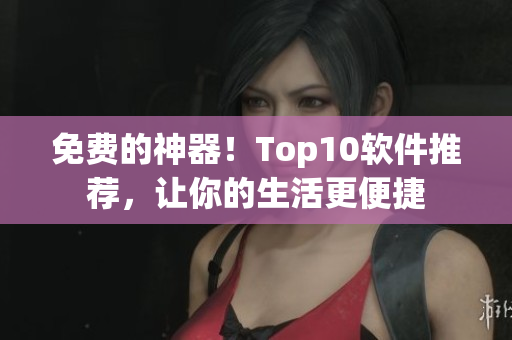 免費的神器！Top10軟件推薦，讓你的生活更便捷