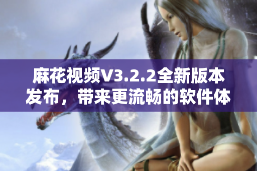 麻花視頻V3.2.2全新版本發布，帶來更流暢的軟件體驗！