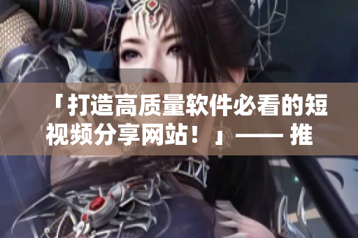 「打造高質量軟件必看的短視頻分享網站！」—— 推薦5個頂尖網站