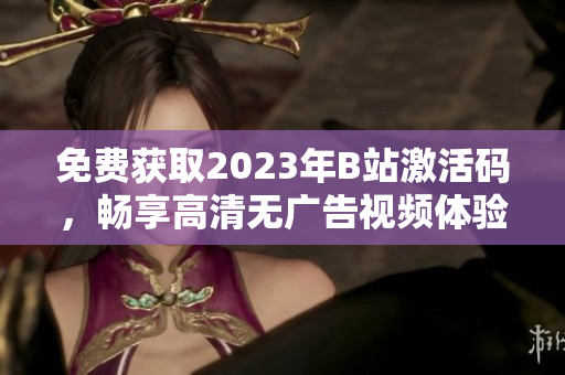 免費獲取2023年B站激活碼，暢享高清無廣告視頻體驗！