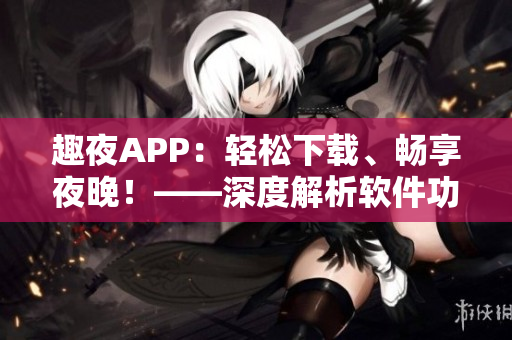 趣夜APP：輕松下載、暢享夜晚！——深度解析軟件功能和使用技巧