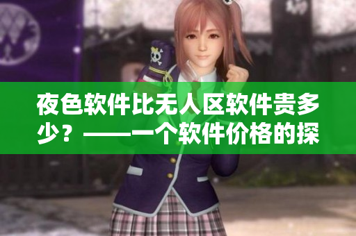 夜色軟件比無(wú)人區(qū)軟件貴多少？——一個(gè)軟件價(jià)格的探究