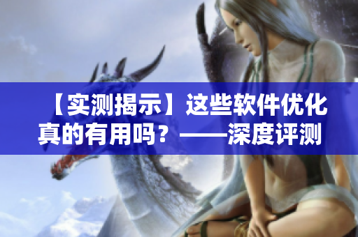 【實測揭示】這些軟件優(yōu)化真的有用嗎？——深度評測最流行軟件優(yōu)化工具