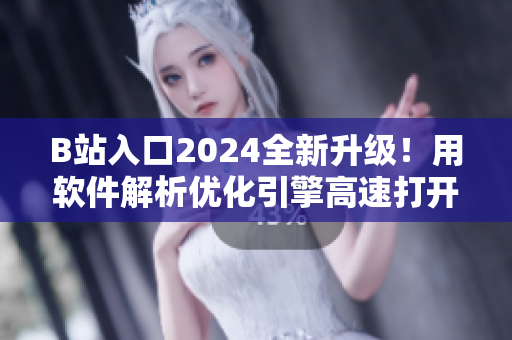 B站入口2024全新升級！用軟件解析優化引擎高速打開，暢享無縫彈幕體驗