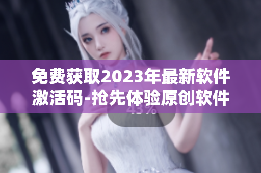 免費獲取2023年最新軟件激活碼-搶先體驗原創(chuàng)軟件
