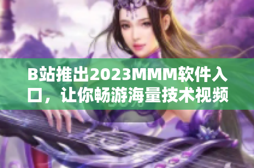 B站推出2023MMM軟件入口，讓你暢游海量技術視頻