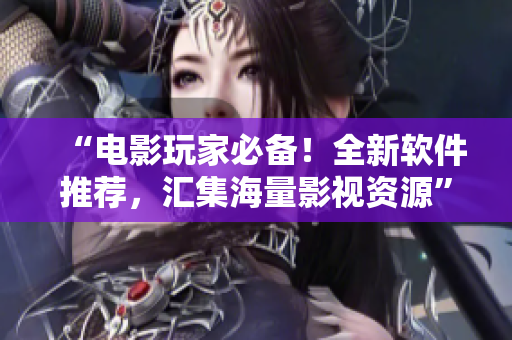 “電影玩家必備！全新軟件推薦，匯集海量影視資源”